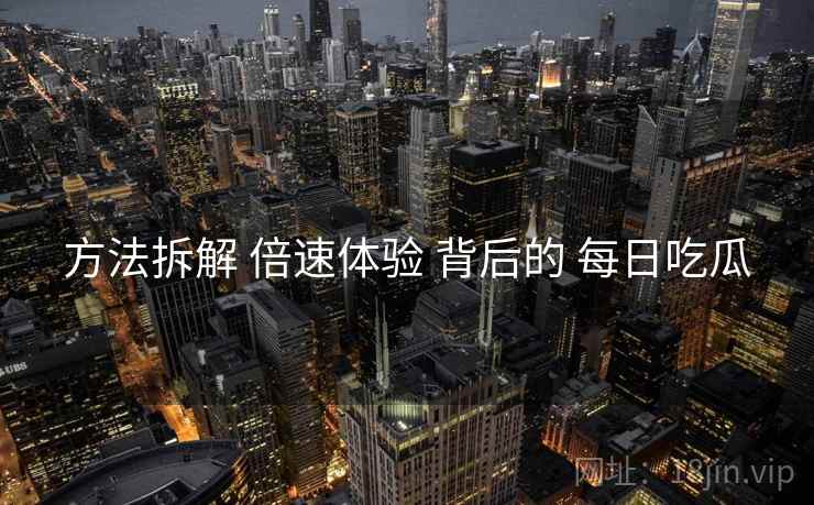 方法拆解 倍速体验 背后的 每日吃瓜