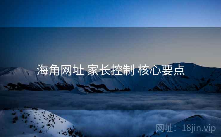 海角网址 家长控制 核心要点
