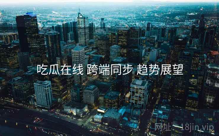 吃瓜在线 跨端同步 趋势展望