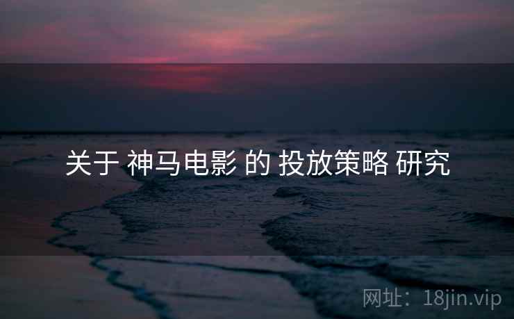 关于 神马电影 的 投放策略 研究
