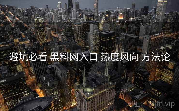 避坑必看 黑料网入口 热度风向 方法论