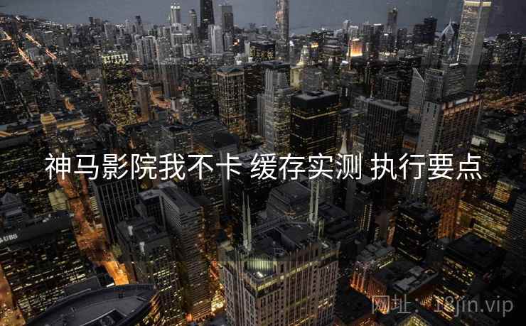 神马影院我不卡 缓存实测 执行要点