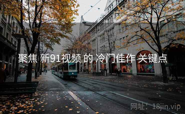 聚焦 新91视频 的 冷门佳作 关键点