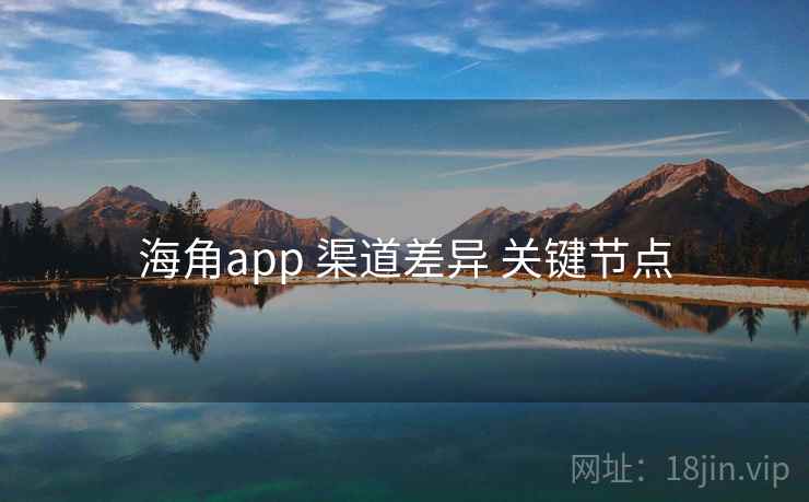 海角app 渠道差异 关键节点