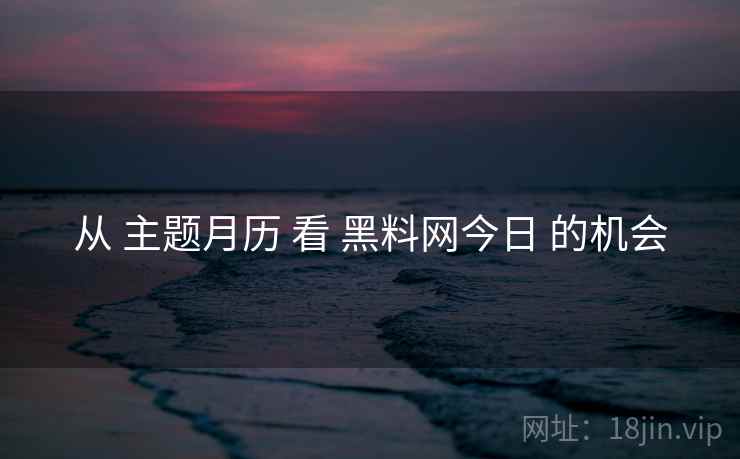 从 主题月历 看 黑料网今日 的机会