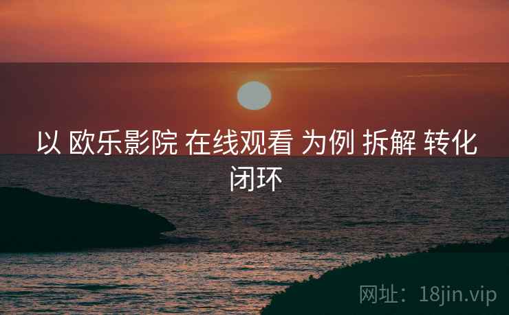 以 欧乐影院 在线观看 为例 拆解 转化闭环