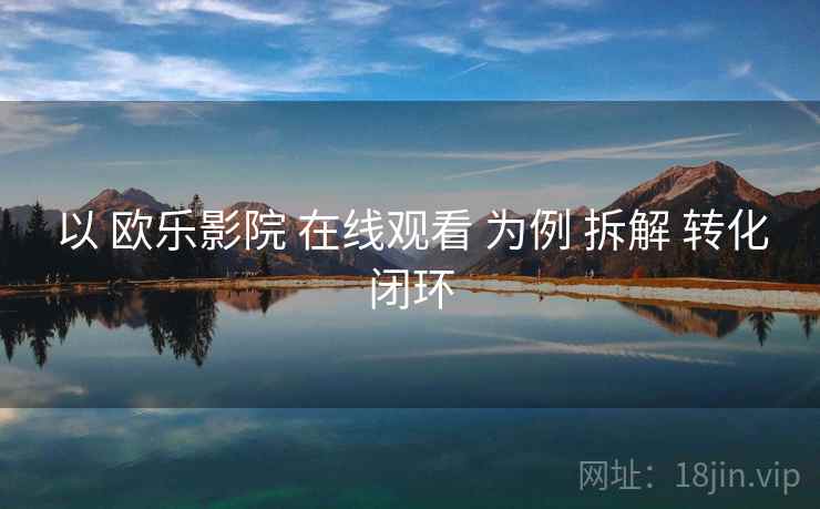 以 欧乐影院 在线观看 为例 拆解 转化闭环