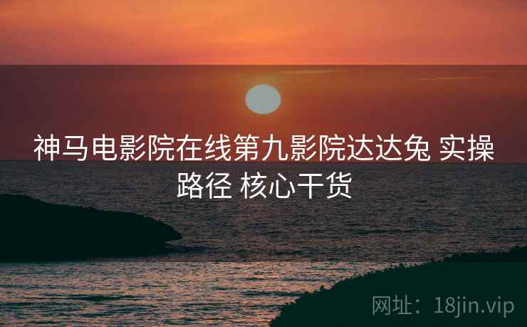 神马电影院在线第九影院达达兔 实操路径 核心干货