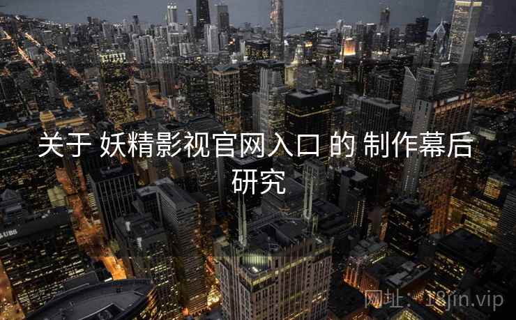 关于 妖精影视官网入口 的 制作幕后 研究