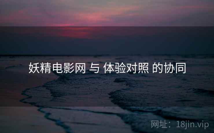妖精电影网 与 体验对照 的协同