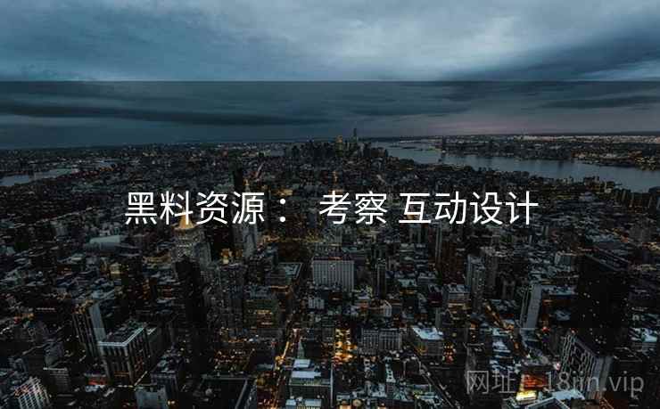 黑料资源 ： 考察 互动设计