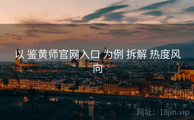 以 鉴黄师官网入口 为例 拆解 热度风向