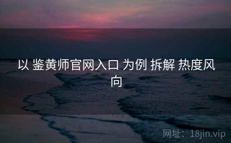 以 鉴黄师官网入口 为例 拆解 热度风向