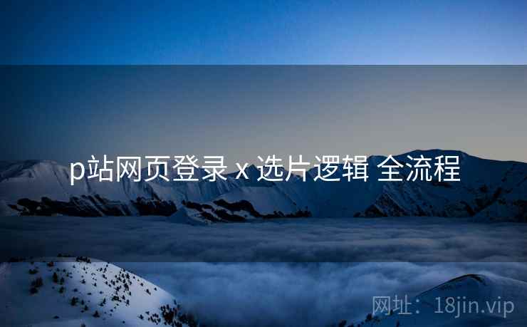p站网页登录 x 选片逻辑 全流程