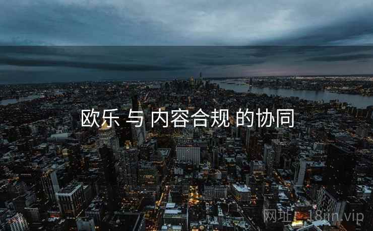 欧乐 与 内容合规 的协同