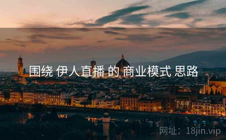 围绕 伊人直播 的 商业模式 思路