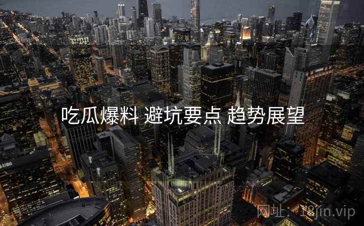 吃瓜爆料 避坑要点 趋势展望