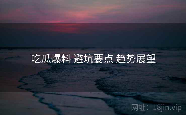 吃瓜爆料 避坑要点 趋势展望