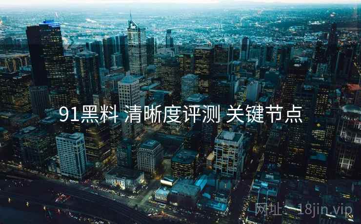 91黑料 清晰度评测 关键节点
