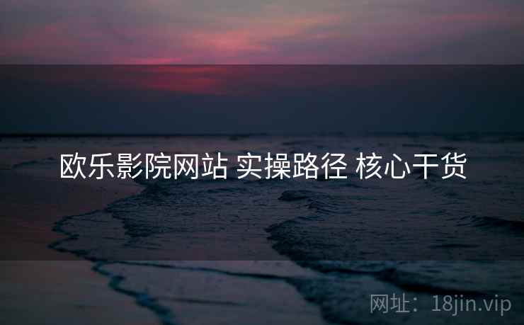 欧乐影院网站 实操路径 核心干货