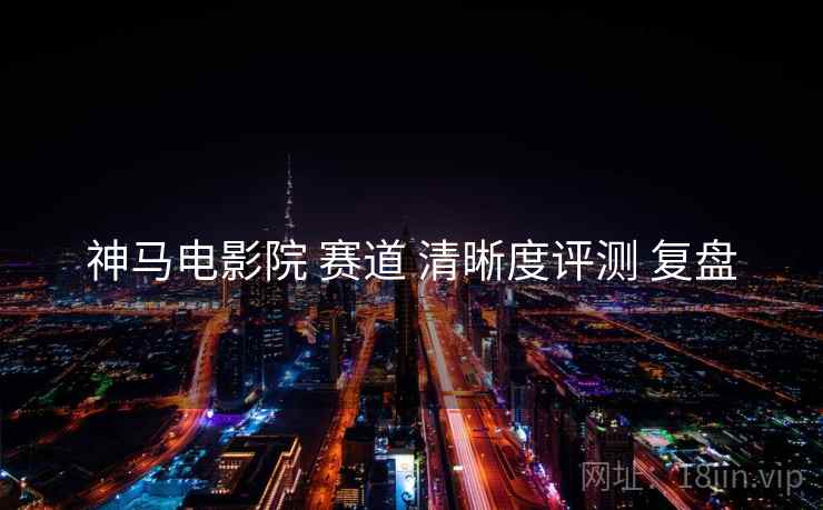 神马电影院 赛道 清晰度评测 复盘
