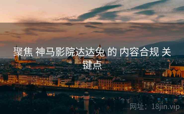 聚焦 神马影院达达兔 的 内容合规 关键点
