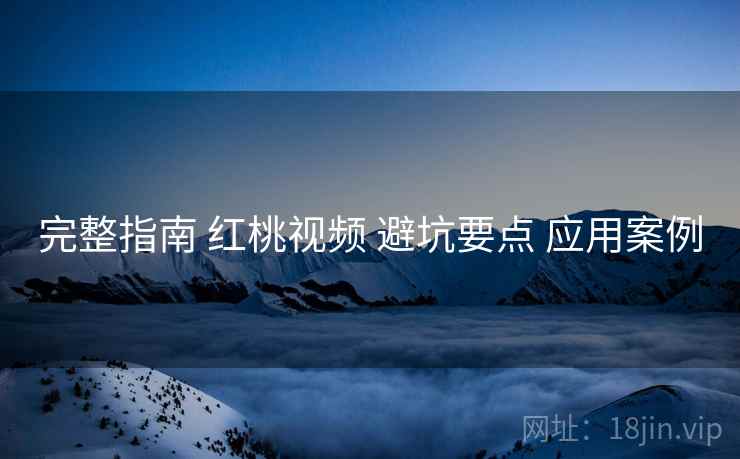 完整指南 红桃视频 避坑要点 应用案例