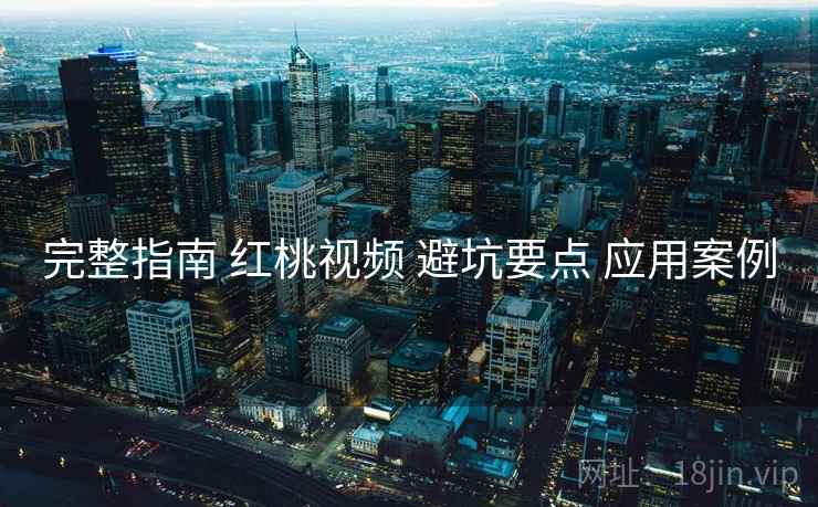完整指南 红桃视频 避坑要点 应用案例