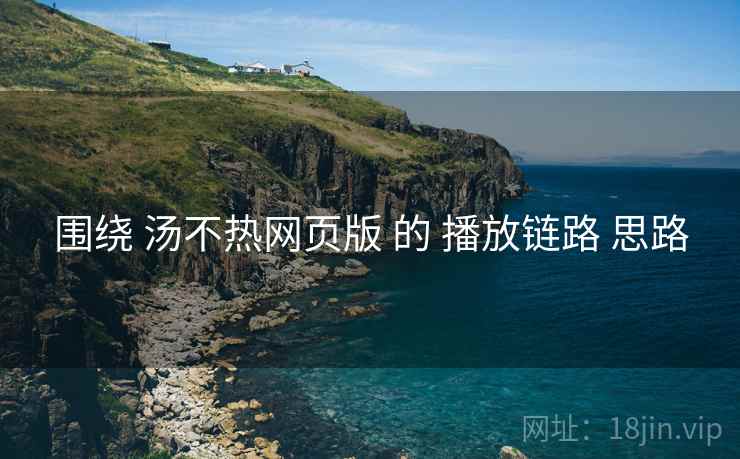 围绕 汤不热网页版 的 播放链路 思路
