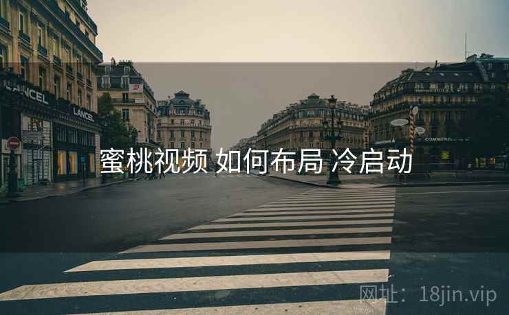 蜜桃视频 如何布局 冷启动
