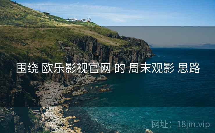 围绕 欧乐影视官网 的 周末观影 思路