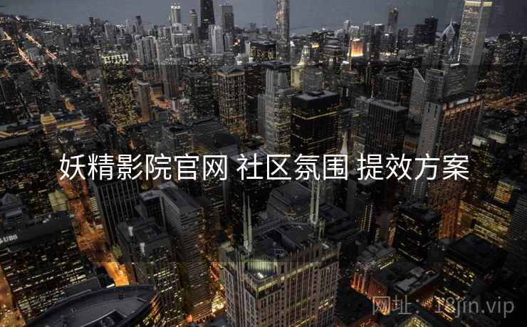 妖精影院官网 社区氛围 提效方案
